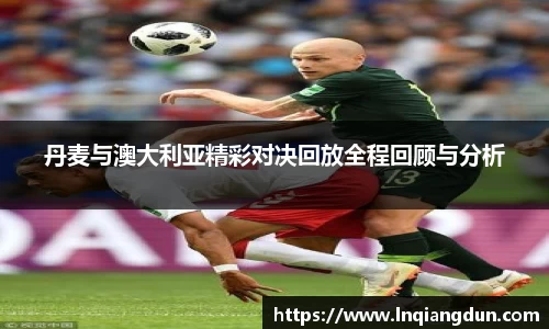 丹麦与澳大利亚精彩对决回放全程回顾与分析
